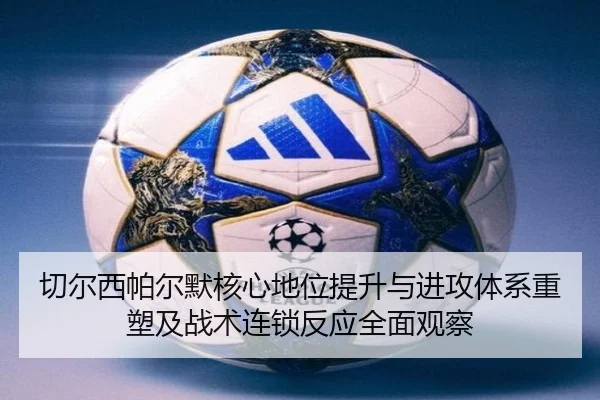 切尔西帕尔默核心地位提升与进攻体系重塑及战术连锁反应全面观察