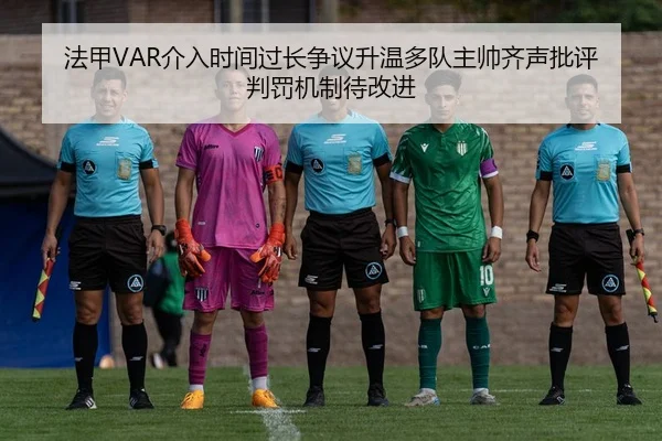 法甲VAR介入时间过长争议升温多队主帅齐声批评判罚机制待改进
